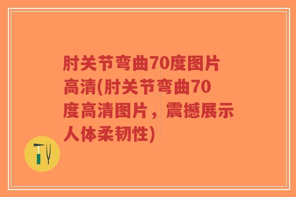 肘关节弯曲70度图片高清(肘关节弯曲70度高清图片,震撼展示人体柔韧性)-第1张图片-超越 肘关节弯曲70度图片高清(肘关节弯曲70度高清图片,震撼展示人体柔韧性)-第1张图片-超越