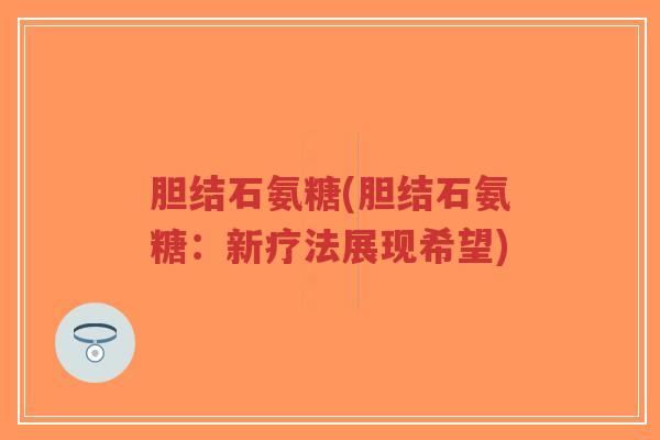 胆结石氨糖(胆结石氨糖:新疗法展现希望)-第1张图片-超越 胆结石氨糖(胆结石氨糖:新疗法展现希望)-第1张图片-超越