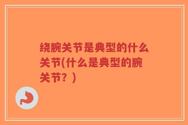 绕腕关节是典型的什么关节(什么是典型的腕关节？)-第1张图片-超越
