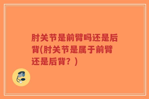 肘关节是前臂吗还是后背(肘关节是属于前臂还是后背?)-第1张图片-超越 肘关节是前臂吗还是后背(肘关节是属于前臂还是后背?)-第1张图片-超越