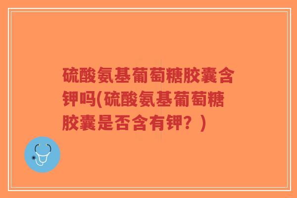 硫酸氨基葡萄糖胶囊含钾吗(硫酸氨基葡萄糖胶囊是否含有钾?)-第1张图片-超越 硫酸氨基葡萄糖胶囊含钾吗(硫酸氨基葡萄糖胶囊是否含有钾?)-第1张图片-超越