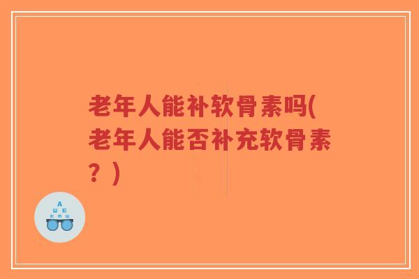 老年人能补软骨素吗(老年人能否补充软骨素?)-第1张图片-超越 老年人能补软骨素吗(老年人能否补充软骨素?)-第1张图片-超越