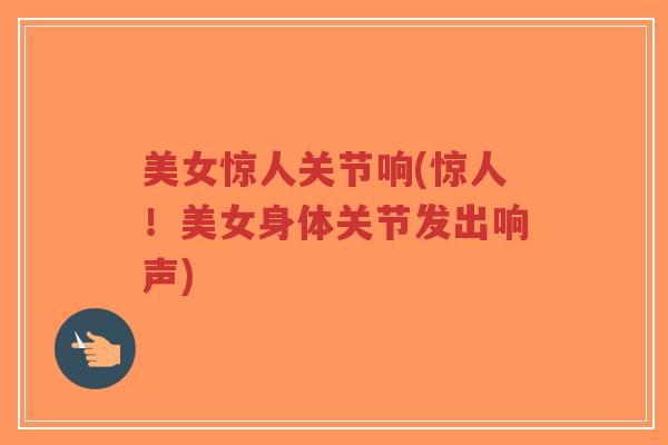 美女惊人关节响(惊人!美女身体关节发出响声)-第1张图片-超越 美女惊人关节响(惊人!美女身体关节发出响声)-第1张图片-超越