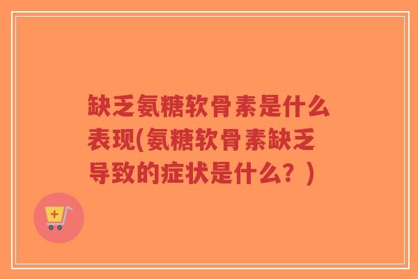 缺乏氨糖软骨素是什么表现(氨糖软骨素缺乏导致的症状是什么？)-第1张图片-超越