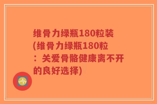 维骨力绿瓶180粒装(维骨力绿瓶180粒:关爱骨骼健康离不开的良好选择)-第1张图片-超越 维骨力绿瓶180粒装(维骨力绿瓶180粒:关爱骨骼健康离不开的良好选择)-第1张图片-超越