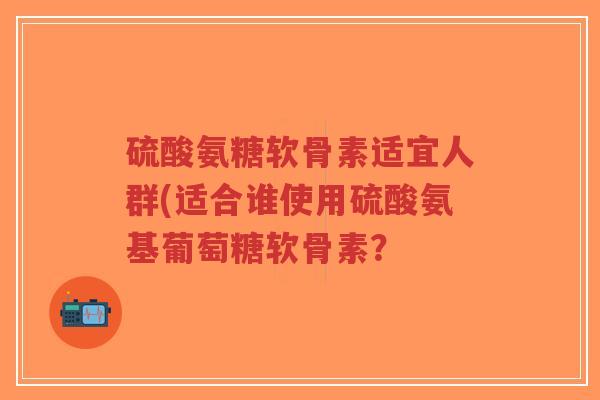 硫酸氨糖软骨素适宜人群(适合谁使用硫酸氨基葡萄糖软骨素?-第1张图片-超越 硫酸氨糖软骨素适宜人群(适合谁使用硫酸氨基葡萄糖软骨素?-第1张图片-超越