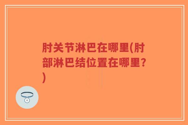 肘关节淋巴在哪里(肘部淋巴结位置在哪里？)-第1张图片-超越