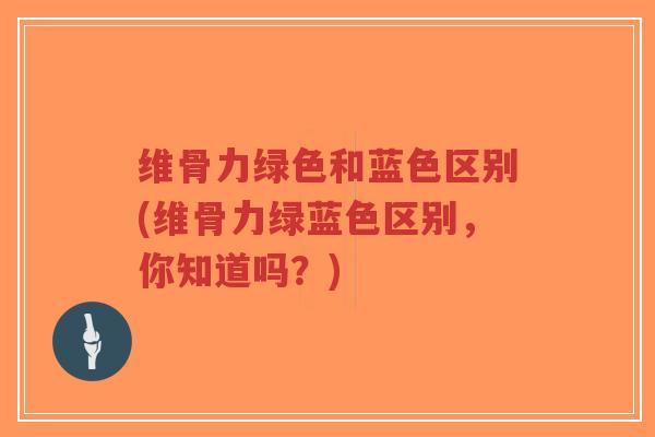 维骨力绿色和蓝色区别(维骨力绿蓝色区别,你知道吗?)-第1张图片-超越 维骨力绿色和蓝色区别(维骨力绿蓝色区别,你知道吗?)-第1张图片-超越