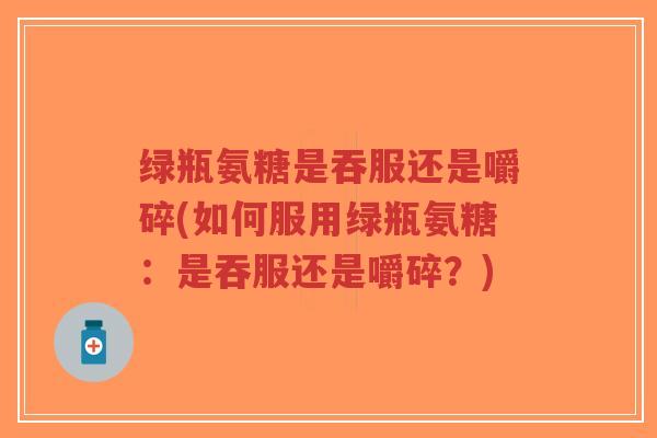 绿瓶氨糖是吞服还是嚼碎(如何服用绿瓶氨糖:是吞服还是嚼碎?)-第1张图片-超越 绿瓶氨糖是吞服还是嚼碎(如何服用绿瓶氨糖:是吞服还是嚼碎?)-第1张图片-超越