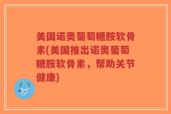 美国诺奥葡萄糖胺软骨素(美国推出诺奥葡萄糖胺软骨素,帮助关节健康)-第1张图片-超越 美国诺奥葡萄糖胺软骨素(美国推出诺奥葡萄糖胺软骨素,帮助关节健康)-第1张图片-超越