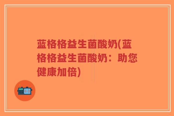 蓝格格益生菌酸奶(蓝格格益生菌酸奶:助您健康加倍)-第1张图片-超越 蓝格格益生菌酸奶(蓝格格益生菌酸奶:助您健康加倍)-第1张图片-超越