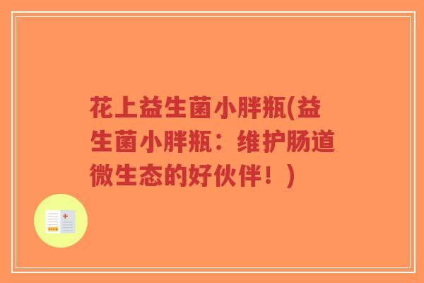 花上益生菌小胖瓶(益生菌小胖瓶:维护肠道微生态的好伙伴!)-第1张图片-超越 花上益生菌小胖瓶(益生菌小胖瓶:维护肠道微生态的好伙伴!)-第1张图片-超越