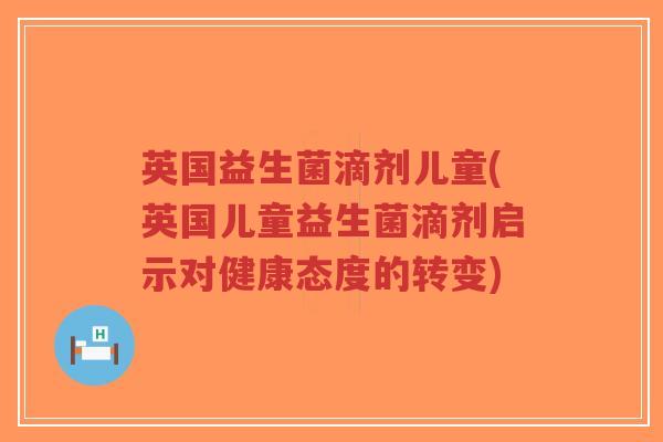 英国益生菌滴剂儿童(英国儿童益生菌滴剂启示对健康态度的转变)-第1张图片-超越 英国益生菌滴剂儿童(英国儿童益生菌滴剂启示对健康态度的转变)-第1张图片-超越