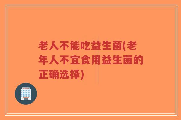 老人不能吃益生菌(老年人不宜食用益生菌的正确选择)-第1张图片-超越 老人不能吃益生菌(老年人不宜食用益生菌的正确选择)-第1张图片-超越
