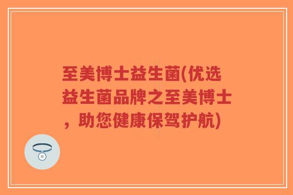 至美博士益生菌(优选益生菌品牌之至美博士,助您健康保驾护航)-第1张图片-超越 至美博士益生菌(优选益生菌品牌之至美博士,助您健康保驾护航)-第1张图片-超越