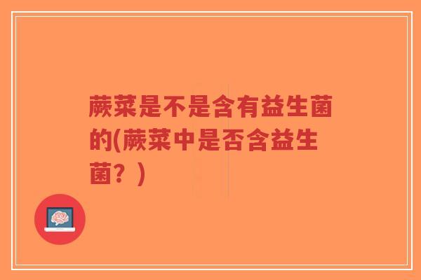 蕨菜是不是含有益生菌的(蕨菜中是否含益生菌?)-第1张图片-超越 蕨菜是不是含有益生菌的(蕨菜中是否含益生菌?)-第1张图片-超越