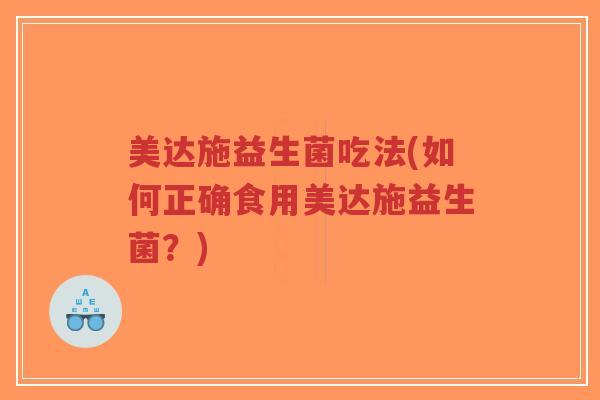 美达施益生菌吃法(如何正确食用美达施益生菌?)-第1张图片-超越 美达施益生菌吃法(如何正确食用美达施益生菌?)-第1张图片-超越