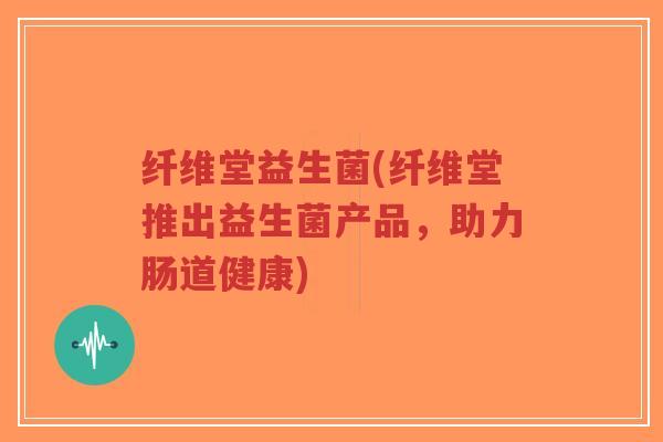 纤维堂益生菌(纤维堂推出益生菌产品,助力肠道健康)-第1张图片-超越 纤维堂益生菌(纤维堂推出益生菌产品,助力肠道健康)-第1张图片-超越