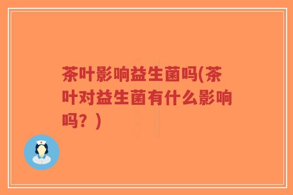 茶叶影响益生菌吗(茶叶对益生菌有什么影响吗?)-第1张图片-超越 茶叶影响益生菌吗(茶叶对益生菌有什么影响吗?)-第1张图片-超越