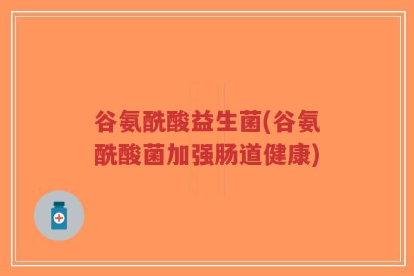 谷氨酰酸益生菌(谷氨酰酸菌加强肠道健康)-第1张图片-超越 谷氨酰酸益生菌(谷氨酰酸菌加强肠道健康)-第1张图片-超越