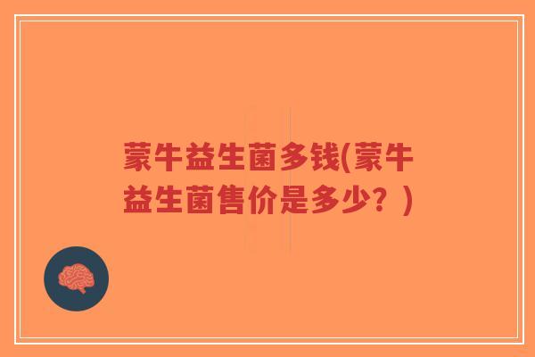 蒙牛益生菌多钱(蒙牛益生菌售价是多少?)-第1张图片-超越 蒙牛益生菌多钱(蒙牛益生菌售价是多少?)-第1张图片-超越