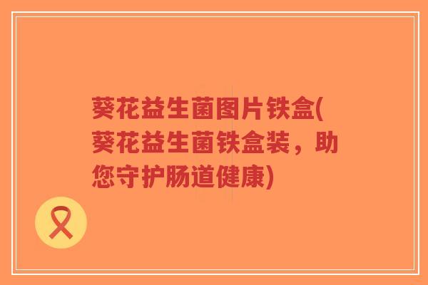 葵花益生菌图片铁盒(葵花益生菌铁盒装,助您守护肠道健康)-第1张图片-超越 葵花益生菌图片铁盒(葵花益生菌铁盒装,助您守护肠道健康)-第1张图片-超越