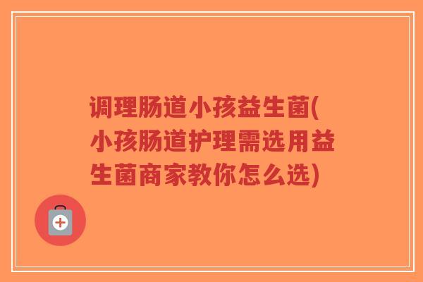 调理肠道小孩益生菌(小孩肠道护理需选用益生菌商家教你怎么选)-第1张图片-超越 调理肠道小孩益生菌(小孩肠道护理需选用益生菌商家教你怎么选)-第1张图片-超越