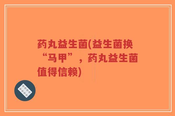 药丸益生菌(益生菌换“马甲”,药丸益生菌值得信赖)-第1张图片-超越 药丸益生菌(益生菌换“马甲”,药丸益生菌值得信赖)-第1张图片-超越