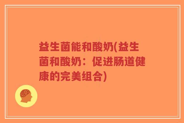 益生菌能和酸奶(益生菌和酸奶:促进肠道健康的完美组合)-第1张图片-超越 益生菌能和酸奶(益生菌和酸奶:促进肠道健康的完美组合)-第1张图片-超越