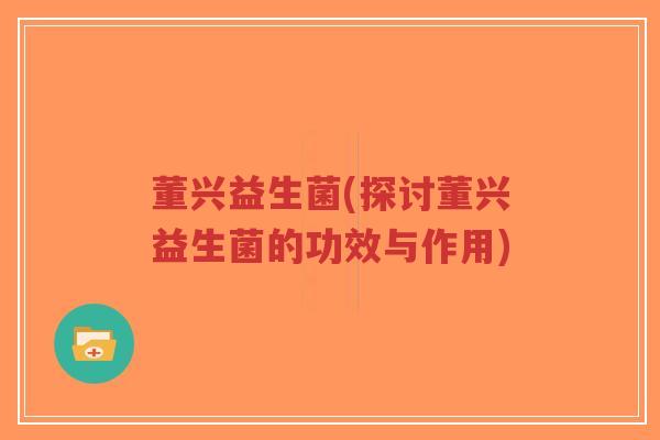董兴益生菌(探讨董兴益生菌的功效与作用)-第1张图片-超越 董兴益生菌(探讨董兴益生菌的功效与作用)-第1张图片-超越