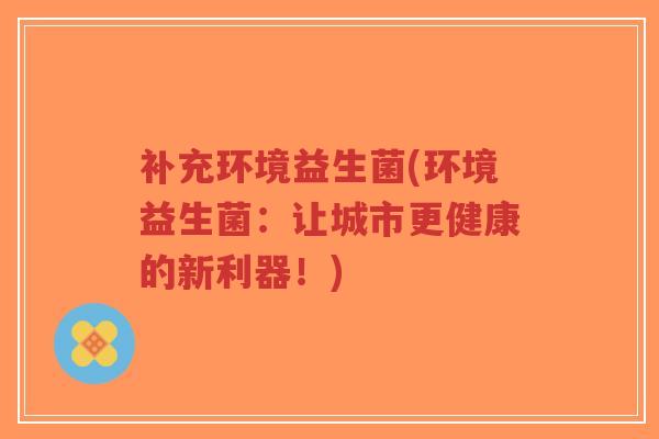 补充环境益生菌(环境益生菌:让城市更健康的新利器!)-第1张图片-超越 补充环境益生菌(环境益生菌:让城市更健康的新利器!)-第1张图片-超越