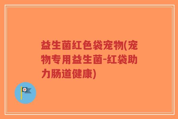 益生菌红色袋宠物(宠物专用益生菌-红袋助力肠道健康)-第1张图片-超越 益生菌红色袋宠物(宠物专用益生菌-红袋助力肠道健康)-第1张图片-超越