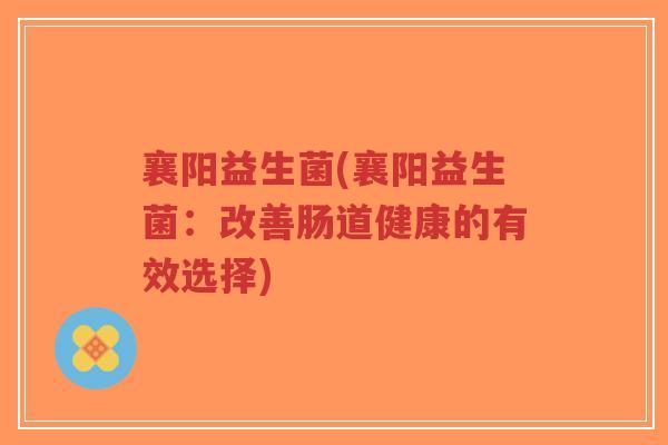 襄阳益生菌(襄阳益生菌：改善肠道健康的有效选择)-第1张图片-超越