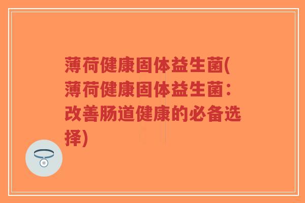 薄荷健康固体益生菌(薄荷健康固体益生菌:改善肠道健康的必备选择)-第1张图片-超越 薄荷健康固体益生菌(薄荷健康固体益生菌:改善肠道健康的必备选择)-第1张图片-超越