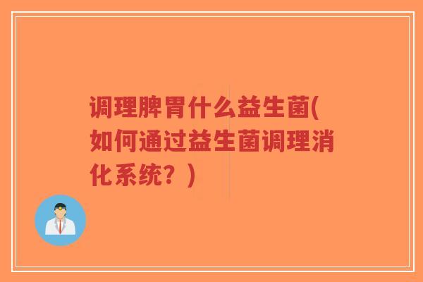 调理脾胃什么益生菌(如何通过益生菌调理消化系统?)-第1张图片-超越 调理脾胃什么益生菌(如何通过益生菌调理消化系统?)-第1张图片-超越