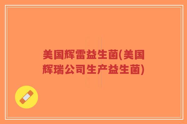 美国辉雷益生菌(美国辉瑞公司生产益生菌)-第1张图片-超越 美国辉雷益生菌(美国辉瑞公司生产益生菌)-第1张图片-超越