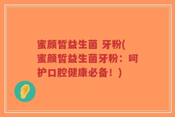 蜜颜皙益生菌 牙粉(蜜颜皙益生菌牙粉:呵护口腔健康必备!)-第1张图片-超越 蜜颜皙益生菌 牙粉(蜜颜皙益生菌牙粉:呵护口腔健康必备!)-第1张图片-超越