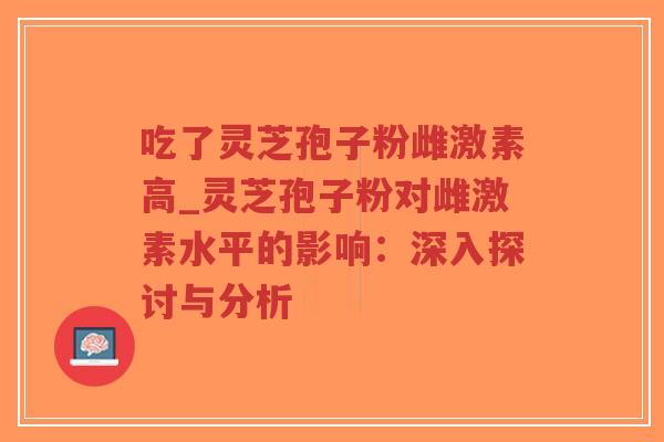 吃了灵芝孢子粉雌激素高_灵芝孢子粉对雌激素水平的影响:深入探讨与分析-第1张图片-超越 吃了灵芝孢子粉雌激素高_灵芝孢子粉对雌激素水平的影响:深入探讨与分析-第1张图片-超越