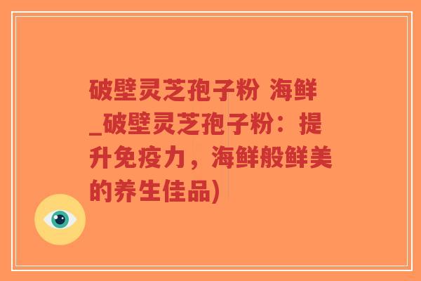 破壁灵芝孢子粉 海鲜_破壁灵芝孢子粉:提升免疫力,海鲜般鲜美的养生佳品)-第1张图片-超越 破壁灵芝孢子粉 海鲜_破壁灵芝孢子粉:提升免疫力,海鲜般鲜美的养生佳品)-第1张图片-超越