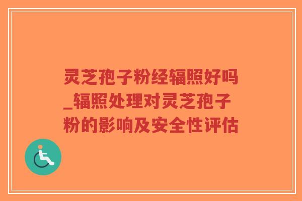 灵芝孢子粉经辐照好吗_辐照处理对灵芝孢子粉的影响及安全性评估-第1张图片-超越 灵芝孢子粉经辐照好吗_辐照处理对灵芝孢子粉的影响及安全性评估-第1张图片-超越