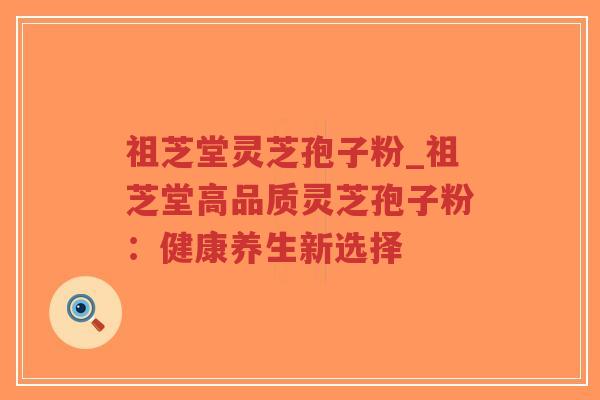 祖芝堂灵芝孢子粉_祖芝堂高品质灵芝孢子粉:健康养生新选择-第1张图片-超越 祖芝堂灵芝孢子粉_祖芝堂高品质灵芝孢子粉:健康养生新选择-第1张图片-超越