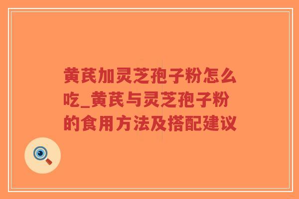 黄芪加灵芝孢子粉怎么吃_黄芪与灵芝孢子粉的食用方法及搭配建议-第1张图片-超越 黄芪加灵芝孢子粉怎么吃_黄芪与灵芝孢子粉的食用方法及搭配建议-第1张图片-超越