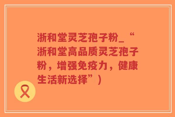 浙和堂灵芝孢子粉_“浙和堂高品质灵芝孢子粉,增强免疫力,健康生活新选择”)-第1张图片-超越 浙和堂灵芝孢子粉_“浙和堂高品质灵芝孢子粉,增强免疫力,健康生活新选择”)-第1张图片-超越