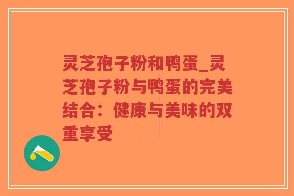 灵芝孢子粉和鸭蛋_灵芝孢子粉与鸭蛋的完美结合:健康与美味的双重享受-第1张图片-超越 灵芝孢子粉和鸭蛋_灵芝孢子粉与鸭蛋的完美结合:健康与美味的双重享受-第1张图片-超越