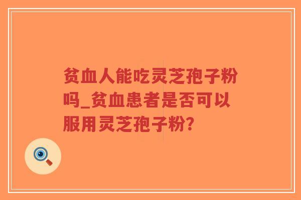 贫血人能吃灵芝孢子粉吗_贫血患者是否可以服用灵芝孢子粉?-第1张图片-超越 贫血人能吃灵芝孢子粉吗_贫血患者是否可以服用灵芝孢子粉?-第1张图片-超越