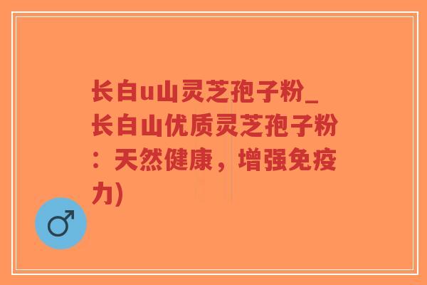 长白u山灵芝孢子粉_长白山优质灵芝孢子粉:天然健康,增强免疫力)-第1张图片-超越 长白u山灵芝孢子粉_长白山优质灵芝孢子粉:天然健康,增强免疫力)-第1张图片-超越