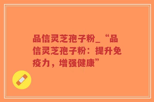 品信灵芝孢子粉_“品信灵芝孢子粉:提升免疫力,增强健康”-第1张图片-超越 品信灵芝孢子粉_“品信灵芝孢子粉:提升免疫力,增强健康”-第1张图片-超越