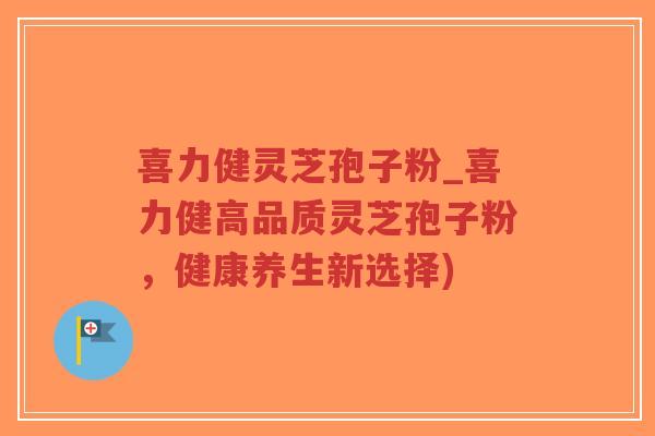 喜力健灵芝孢子粉_喜力健高品质灵芝孢子粉，健康养生新选择)-第1张图片-超越