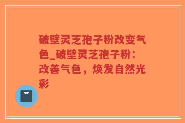 破壁灵芝孢子粉改变气色_破壁灵芝孢子粉:改善气色,焕发自然光彩-第1张图片-超越 破壁灵芝孢子粉改变气色_破壁灵芝孢子粉:改善气色,焕发自然光彩-第1张图片-超越