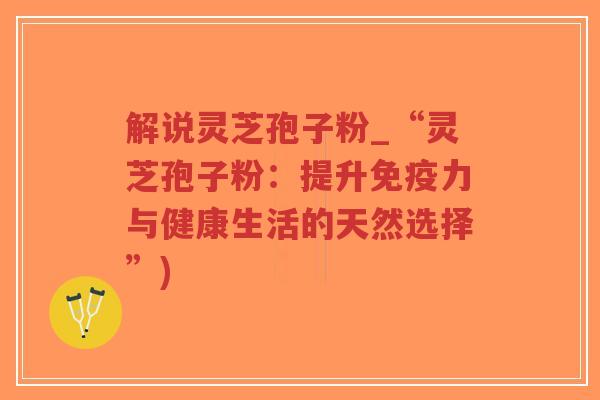 解说灵芝孢子粉_“灵芝孢子粉:提升免疫力与健康生活的天然选择”)-第1张图片-超越 解说灵芝孢子粉_“灵芝孢子粉:提升免疫力与健康生活的天然选择”)-第1张图片-超越